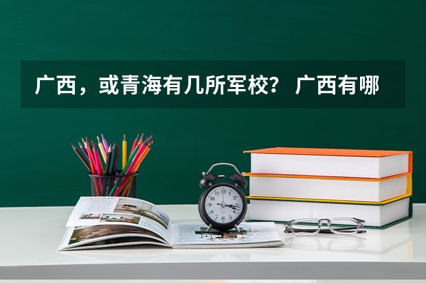 广西，或青海有几所军校？ 广西有哪几所军校
