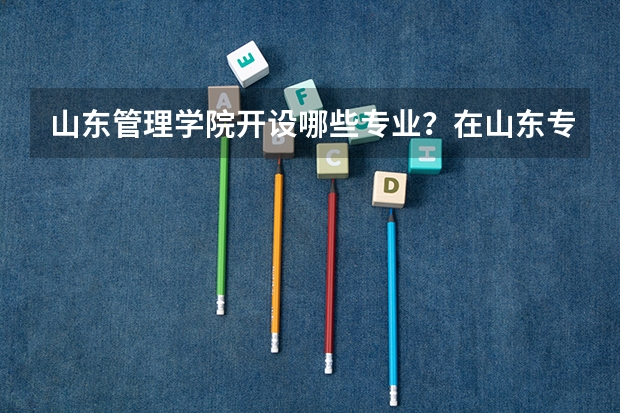 山东管理学院开设哪些专业？在山东专业录取分数线
