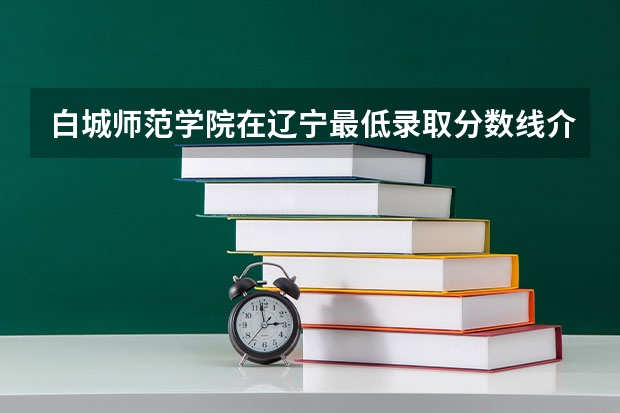 白城师范学院在辽宁最低录取分数线介绍