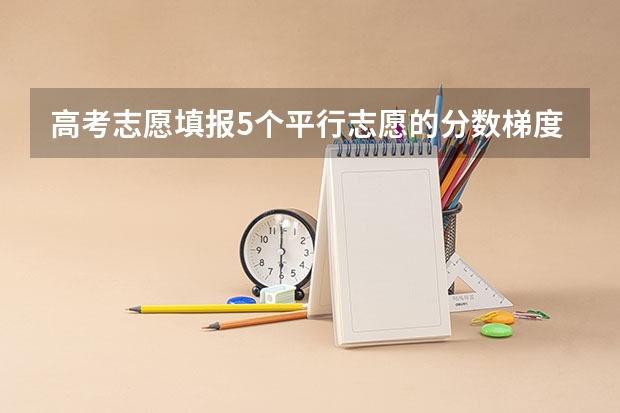 高考志愿填报5个平行志愿的分数梯度在什么范围比较合理？