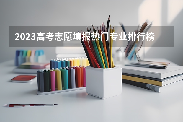 2023高考志愿填报热门专业排行榜（高考志愿热门专业排名）