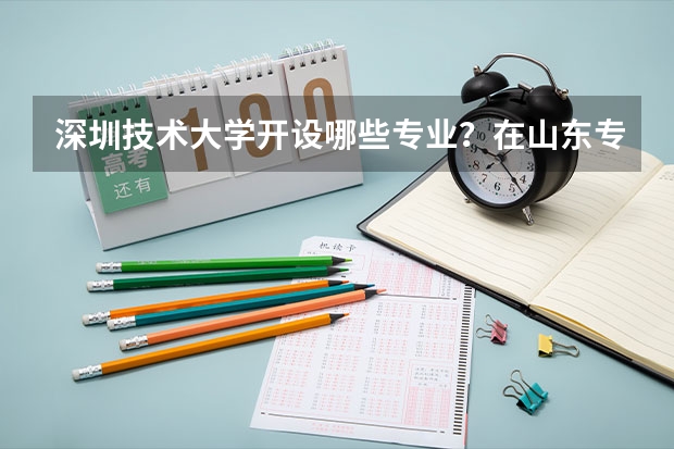 深圳技术大学开设哪些专业？在山东专业录取分数线