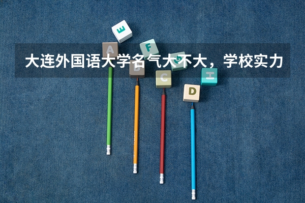 大连外国语大学名气大不大，学校实力怎么样