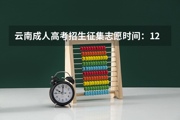 云南成人高考招生征集志愿时间：12月23日？（云南高考填报志愿指南）