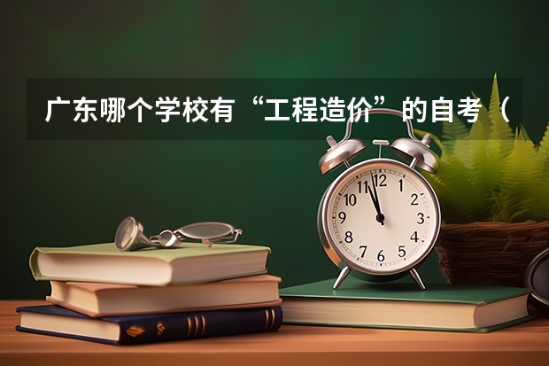 广东哪个学校有“工程造价”的自考(独立本科),考哪些课程?