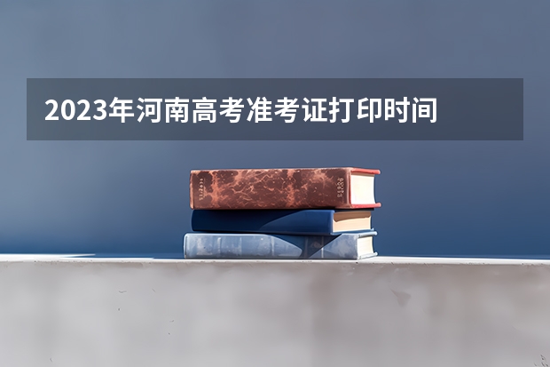 2023年河南高考准考证打印时间 河南省高考准考证打印时间