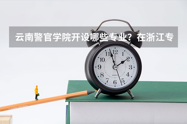 云南警官学院开设哪些专业？在浙江专业录取分数线