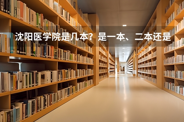 沈阳医学院是几本？是一本、二本还是三本？ 哈尔滨医科大学是二本还是专科？