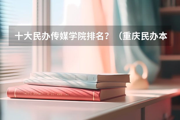 十大民办传媒学院排名？（重庆民办本科院校排名）