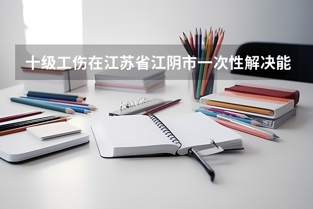 十级工伤在江苏省江阴市一次性解决能赔偿八万左右是怎么计算出来的