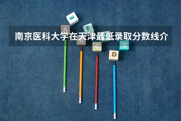 南京医科大学在天津最低录取分数线介绍