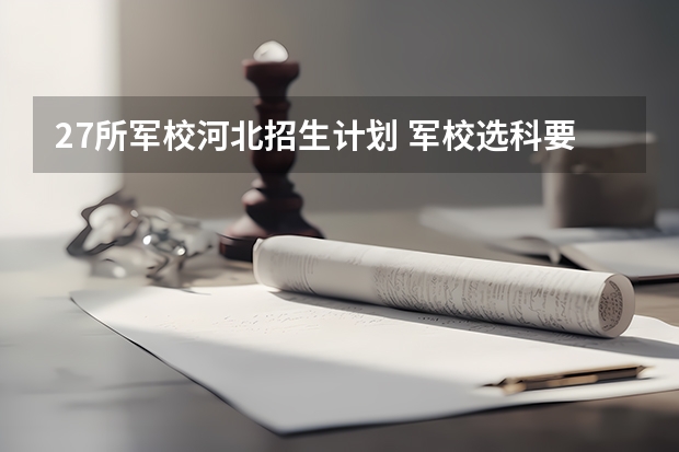 27所军校河北招生计划 军校选科要求3+1+2