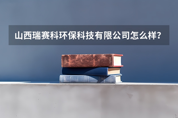山西瑞赛科环保科技有限公司怎么样?