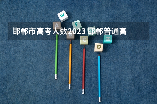 邯郸市高考人数2023 邯郸普通高考报名时间(邯郸高考报名)