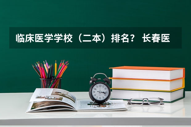 临床医学学校（二本）排名？ 长春医学类大专排名