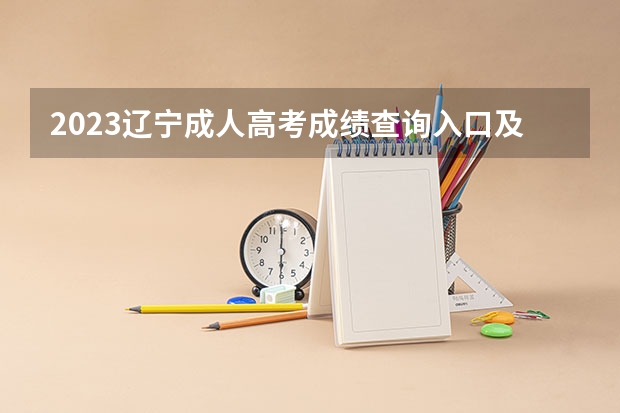 2023辽宁成人高考成绩查询入口及网址？（辽宁高考考场查询系统入口,附考场座位分布图及注意事项）
