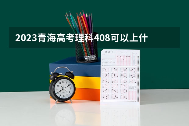 2023青海高考理科408可以上什么大学