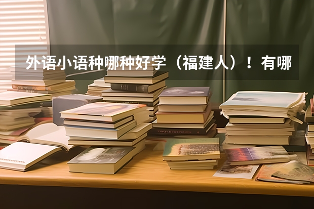 外语小语种哪种好学(福建人)!有哪些一本的大学?过来人进~~