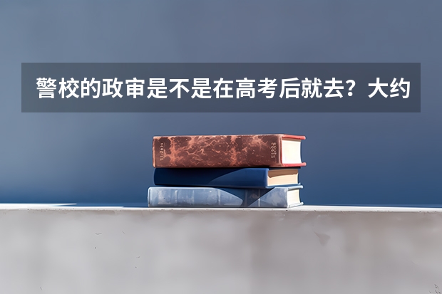 警校的政审是不是在高考后就去？大约在什么时候