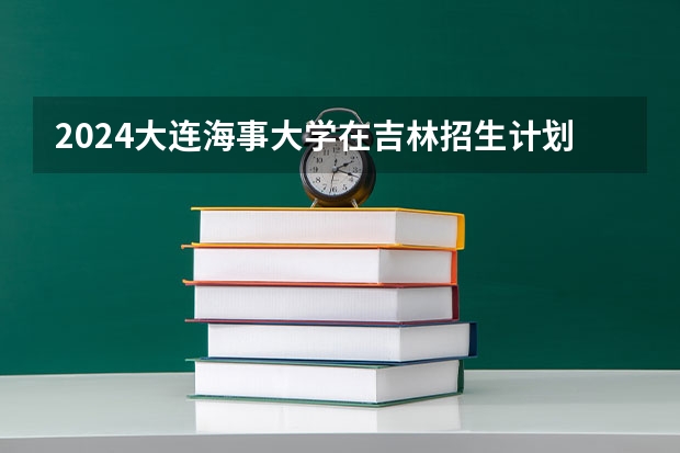 2024大连海事大学在吉林招生计划介绍