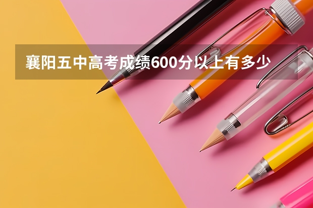 襄阳五中高考成绩600分以上有多少人?