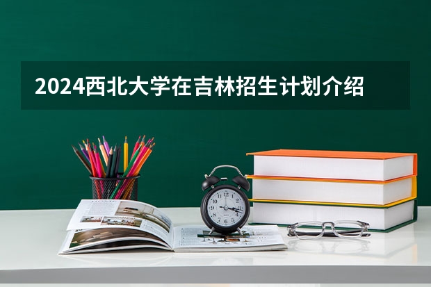 2024西北大学在吉林招生计划介绍