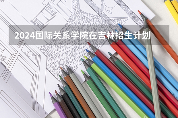 2024国际关系学院在吉林招生计划介绍