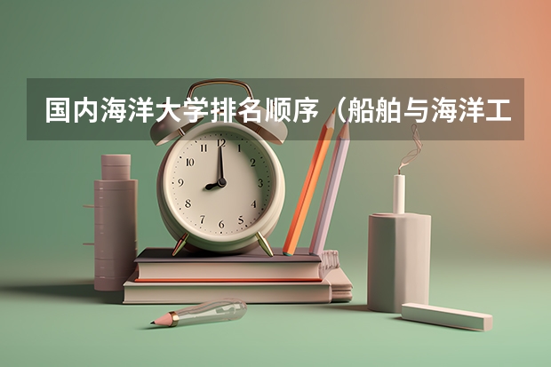 国内海洋大学排名顺序（船舶与海洋工程专业大学排名）