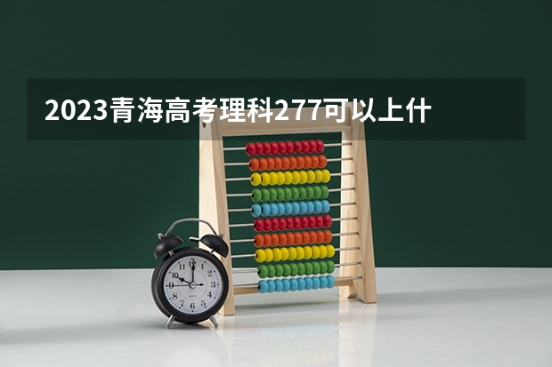 2023青海高考理科277可以上什么大学