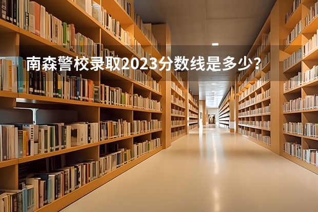南森警校录取2023分数线是多少？