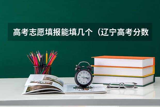 高考志愿填报能填几个（辽宁高考分数段）
