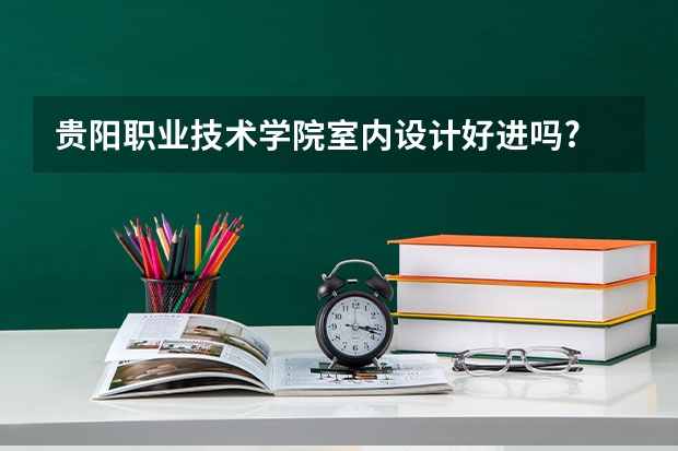 贵阳职业技术学院室内设计好进吗?