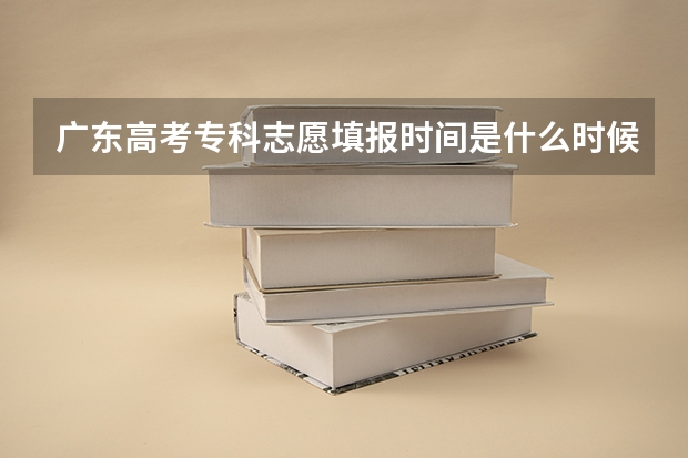 广东高考专科志愿填报时间是什么时候?