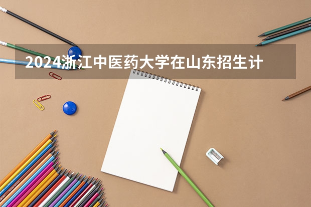 2024浙江中医药大学在山东招生计划介绍