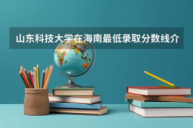 山东科技大学在海南最低录取分数线介绍