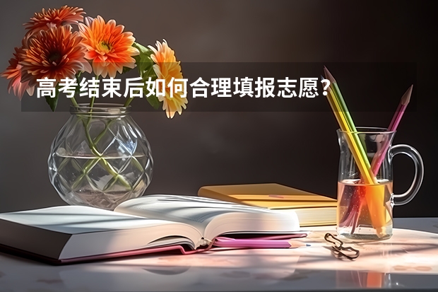 高考结束后如何合理填报志愿?