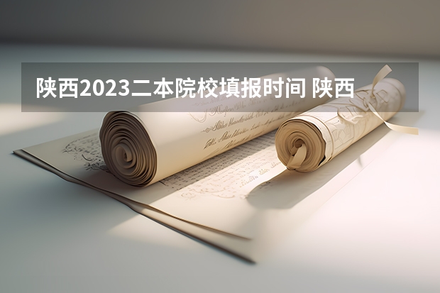 陕西2023二本院校填报时间 陕西省二批次志愿填报时间