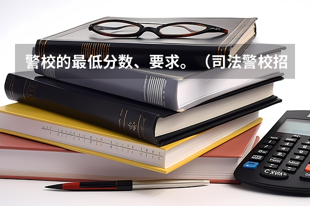 警校的最低分数、要求。（司法警校招生条件）