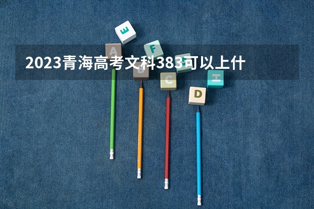2023青海高考文科383可以上什么大学