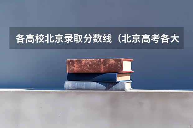 各高校北京录取分数线（北京高考各大学分数线）
