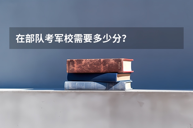 在部队考军校需要多少分?