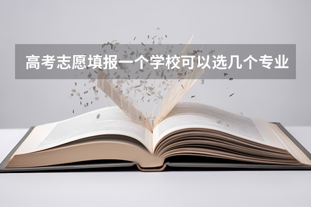 高考志愿填报一个学校可以选几个专业（第一志愿能报几个专业）
