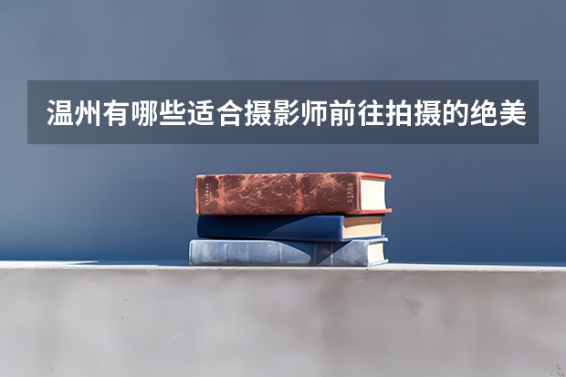 温州有哪些适合摄影师前往拍摄的绝美景点?