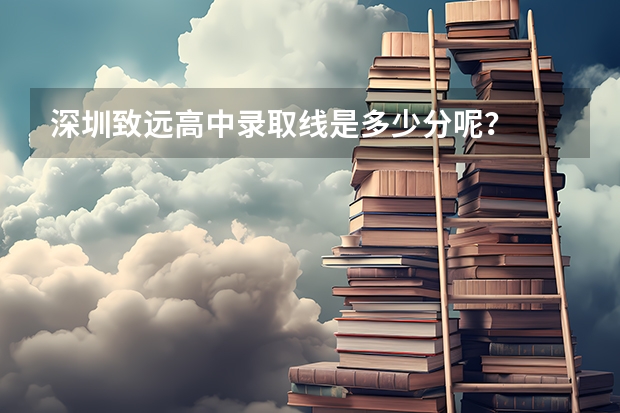 深圳致远高中录取线是多少分呢？