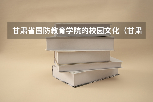甘肃省国防教育学院的校园文化（甘肃最好的十所大学）
