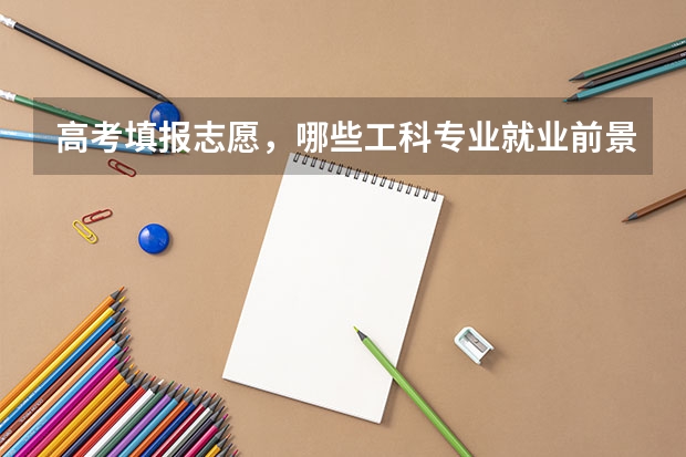 高考填报志愿，哪些工科专业就业前景广阔？