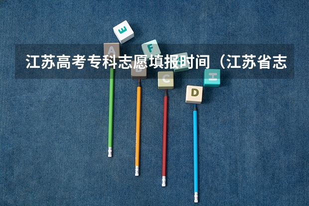 江苏高考专科志愿填报时间（江苏省志愿填报时间）