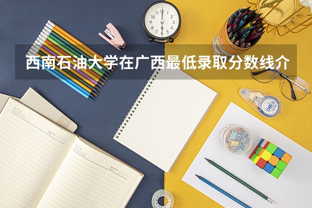 西南石油大学在广西最低录取分数线介绍