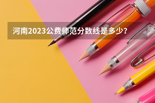 河南2023公费师范分数线是多少？