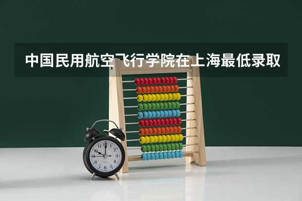 中国民用航空飞行学院在上海最低录取分数线介绍